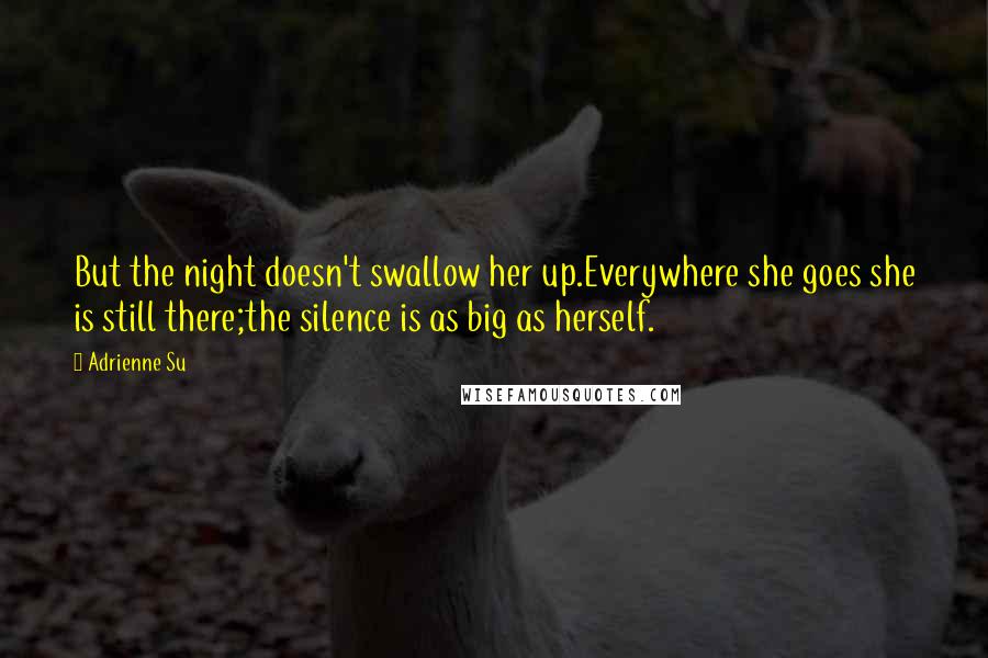 Adrienne Su Quotes: But the night doesn't swallow her up.Everywhere she goes she is still there;the silence is as big as herself.