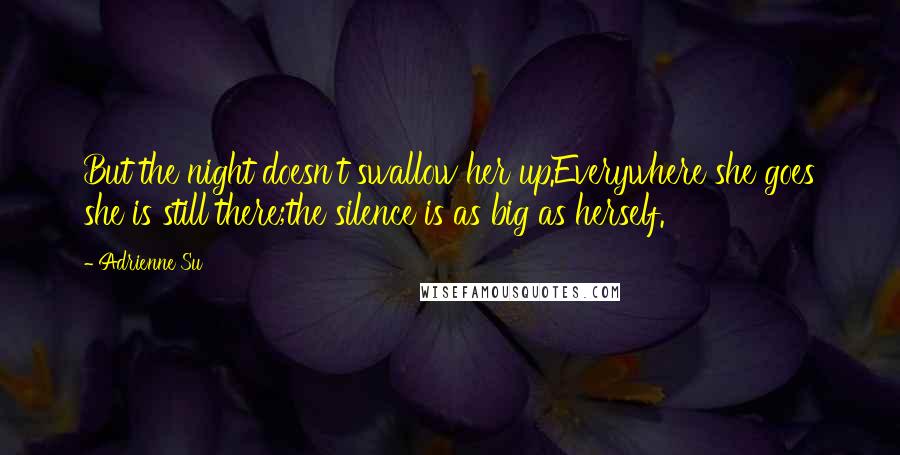 Adrienne Su Quotes: But the night doesn't swallow her up.Everywhere she goes she is still there;the silence is as big as herself.