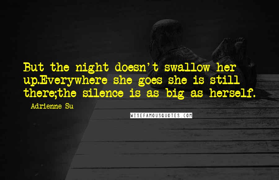 Adrienne Su Quotes: But the night doesn't swallow her up.Everywhere she goes she is still there;the silence is as big as herself.