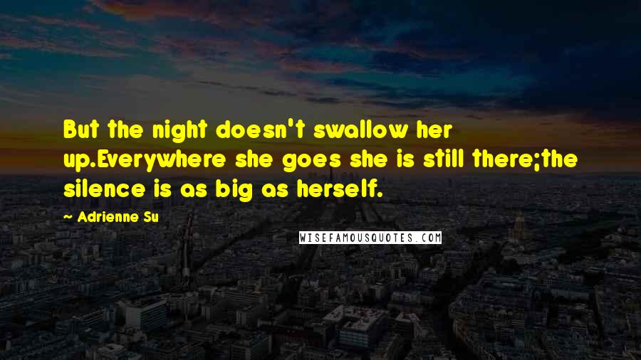 Adrienne Su Quotes: But the night doesn't swallow her up.Everywhere she goes she is still there;the silence is as big as herself.