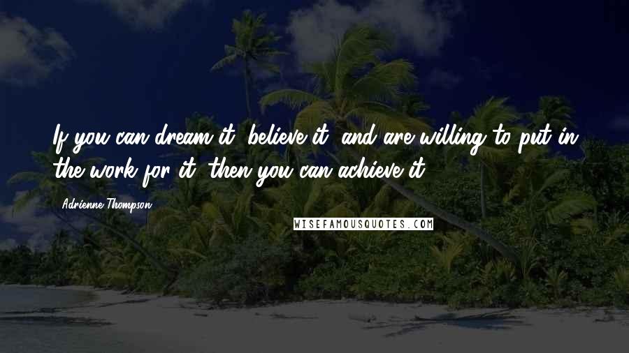 Adrienne Thompson Quotes: If you can dream it, believe it, and are willing to put in the work for it, then you can achieve it!