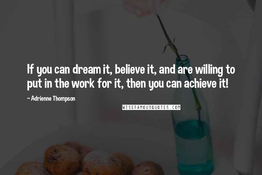 Adrienne Thompson Quotes: If you can dream it, believe it, and are willing to put in the work for it, then you can achieve it!