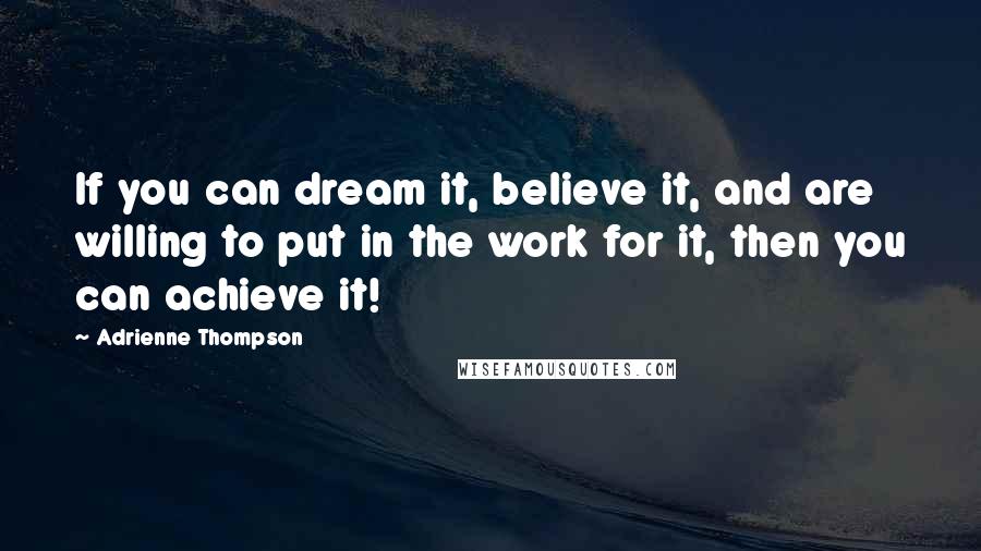 Adrienne Thompson Quotes: If you can dream it, believe it, and are willing to put in the work for it, then you can achieve it!