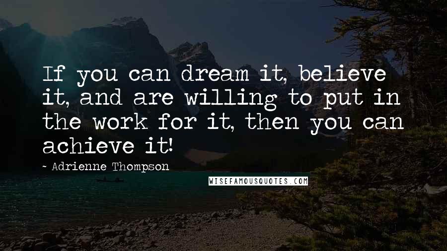 Adrienne Thompson Quotes: If you can dream it, believe it, and are willing to put in the work for it, then you can achieve it!