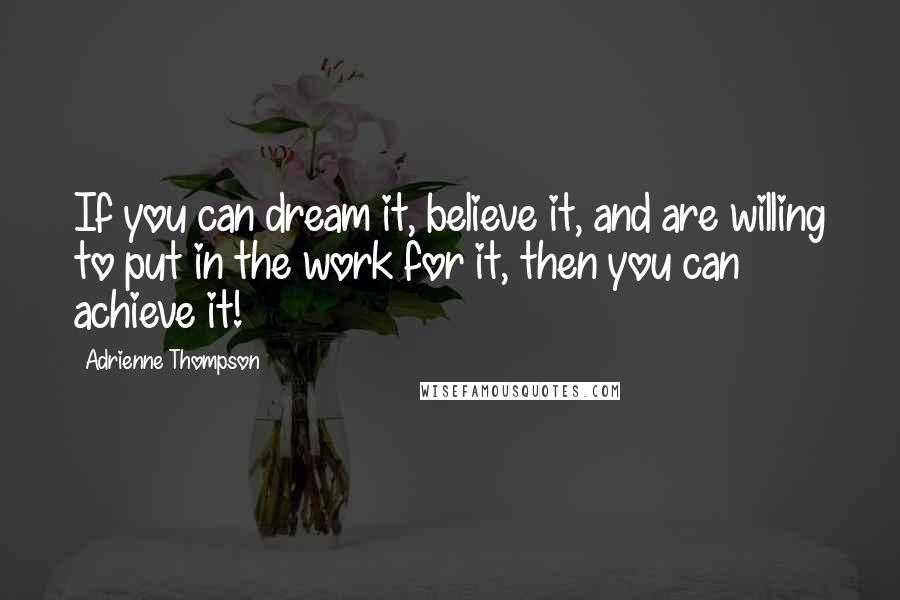 Adrienne Thompson Quotes: If you can dream it, believe it, and are willing to put in the work for it, then you can achieve it!