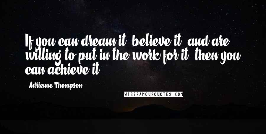 Adrienne Thompson Quotes: If you can dream it, believe it, and are willing to put in the work for it, then you can achieve it!