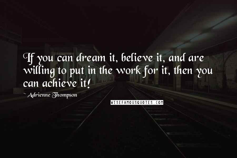 Adrienne Thompson Quotes: If you can dream it, believe it, and are willing to put in the work for it, then you can achieve it!