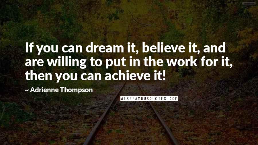 Adrienne Thompson Quotes: If you can dream it, believe it, and are willing to put in the work for it, then you can achieve it!