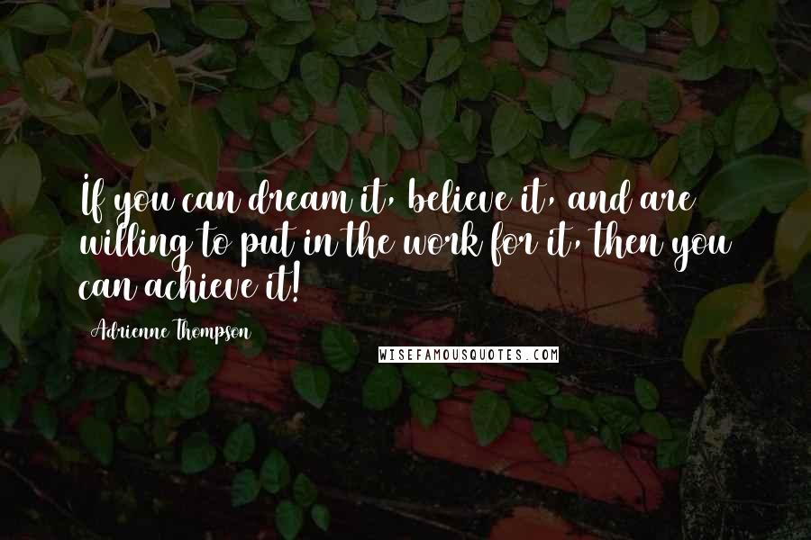 Adrienne Thompson Quotes: If you can dream it, believe it, and are willing to put in the work for it, then you can achieve it!