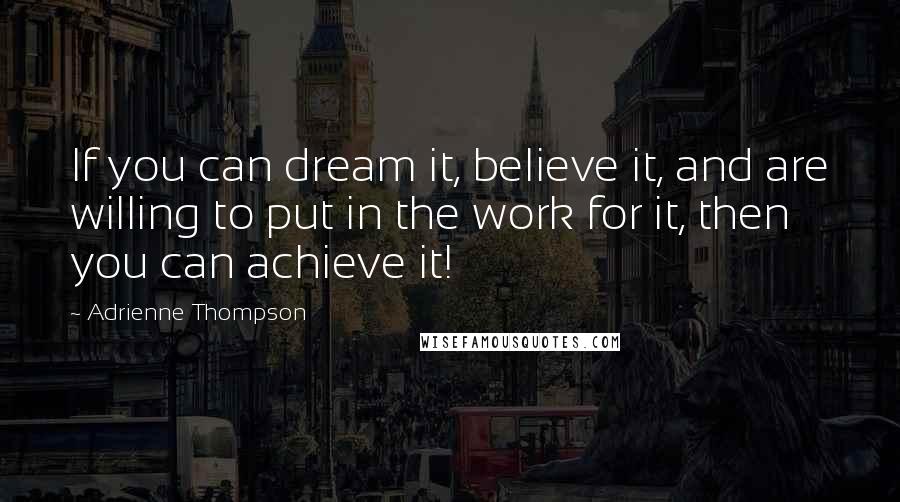 Adrienne Thompson Quotes: If you can dream it, believe it, and are willing to put in the work for it, then you can achieve it!