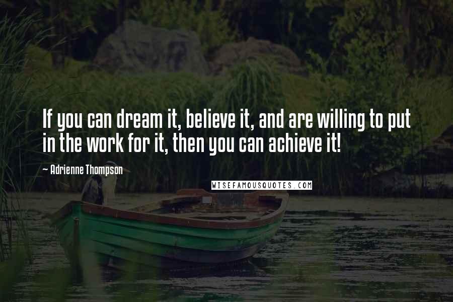 Adrienne Thompson Quotes: If you can dream it, believe it, and are willing to put in the work for it, then you can achieve it!