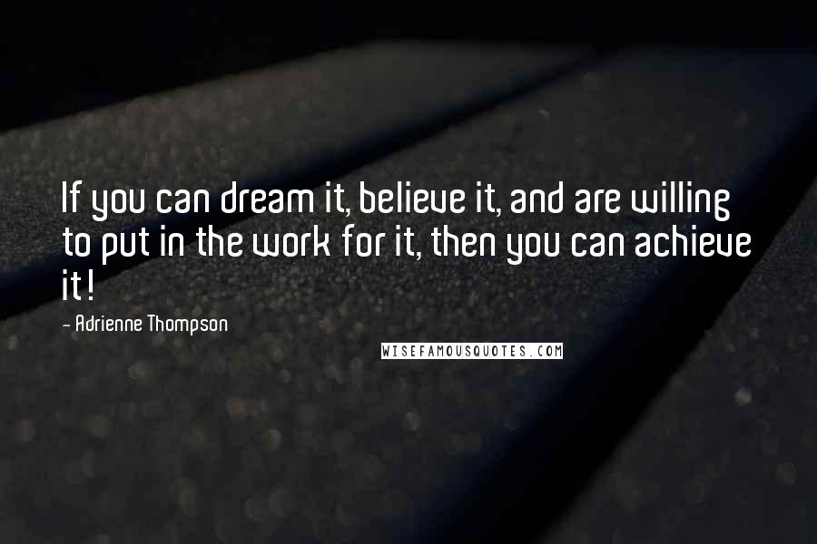 Adrienne Thompson Quotes: If you can dream it, believe it, and are willing to put in the work for it, then you can achieve it!