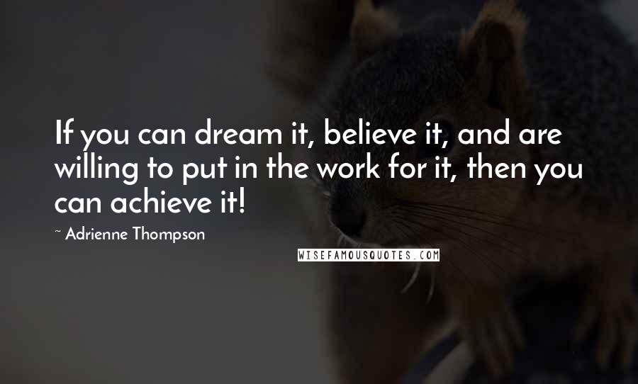 Adrienne Thompson Quotes: If you can dream it, believe it, and are willing to put in the work for it, then you can achieve it!