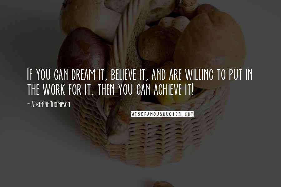 Adrienne Thompson Quotes: If you can dream it, believe it, and are willing to put in the work for it, then you can achieve it!