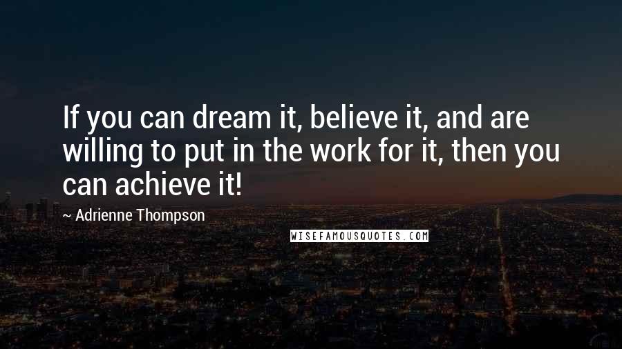 Adrienne Thompson Quotes: If you can dream it, believe it, and are willing to put in the work for it, then you can achieve it!