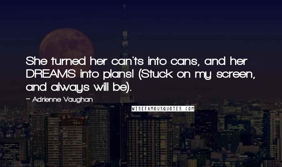 Adrienne Vaughan Quotes: She turned her can'ts into cans, and her DREAMS into plans! (Stuck on my screen, and always will be).