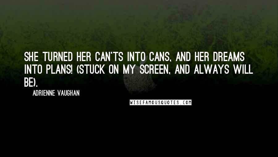 Adrienne Vaughan Quotes: She turned her can'ts into cans, and her DREAMS into plans! (Stuck on my screen, and always will be).