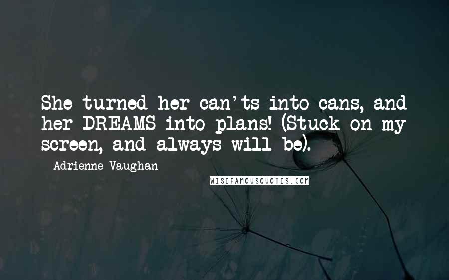 Adrienne Vaughan Quotes: She turned her can'ts into cans, and her DREAMS into plans! (Stuck on my screen, and always will be).