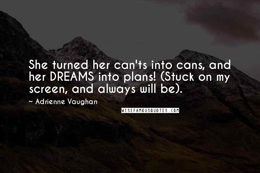 Adrienne Vaughan Quotes: She turned her can'ts into cans, and her DREAMS into plans! (Stuck on my screen, and always will be).