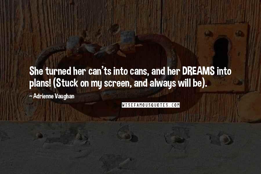 Adrienne Vaughan Quotes: She turned her can'ts into cans, and her DREAMS into plans! (Stuck on my screen, and always will be).