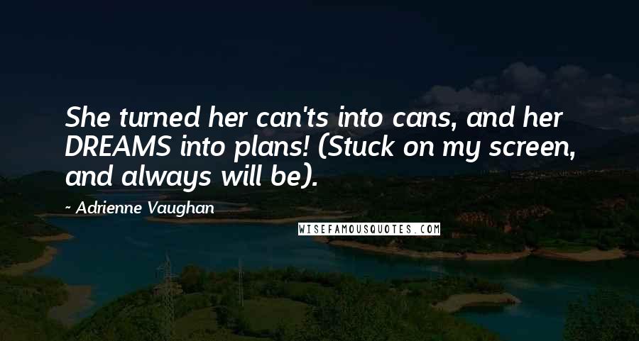 Adrienne Vaughan Quotes: She turned her can'ts into cans, and her DREAMS into plans! (Stuck on my screen, and always will be).