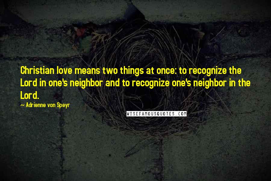 Adrienne Von Speyr Quotes: Christian love means two things at once: to recognize the Lord in one's neighbor and to recognize one's neighbor in the Lord.