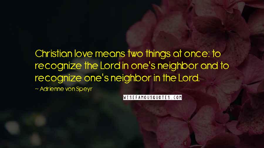 Adrienne Von Speyr Quotes: Christian love means two things at once: to recognize the Lord in one's neighbor and to recognize one's neighbor in the Lord.