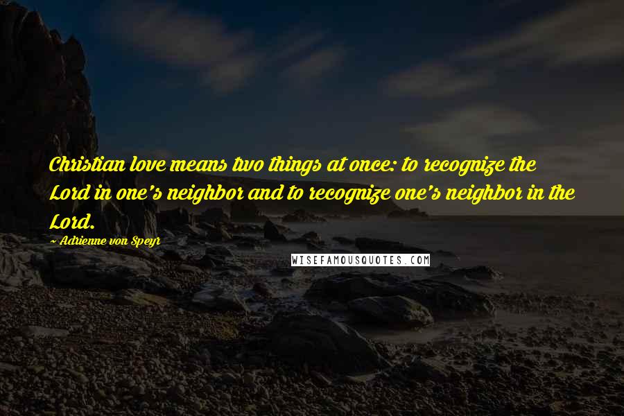 Adrienne Von Speyr Quotes: Christian love means two things at once: to recognize the Lord in one's neighbor and to recognize one's neighbor in the Lord.