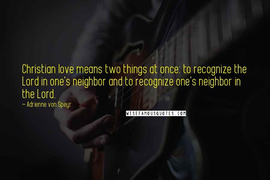 Adrienne Von Speyr Quotes: Christian love means two things at once: to recognize the Lord in one's neighbor and to recognize one's neighbor in the Lord.