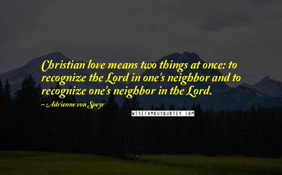 Adrienne Von Speyr Quotes: Christian love means two things at once: to recognize the Lord in one's neighbor and to recognize one's neighbor in the Lord.