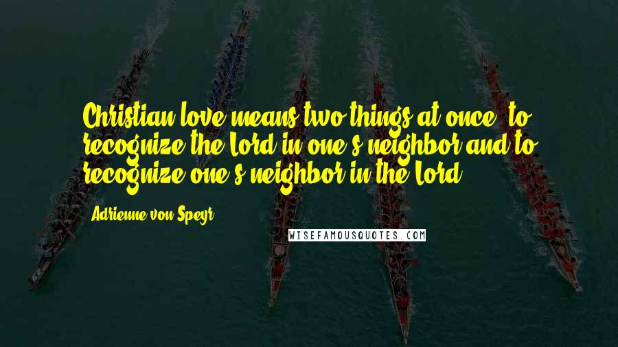 Adrienne Von Speyr Quotes: Christian love means two things at once: to recognize the Lord in one's neighbor and to recognize one's neighbor in the Lord.