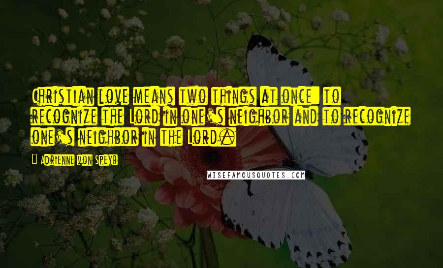 Adrienne Von Speyr Quotes: Christian love means two things at once: to recognize the Lord in one's neighbor and to recognize one's neighbor in the Lord.