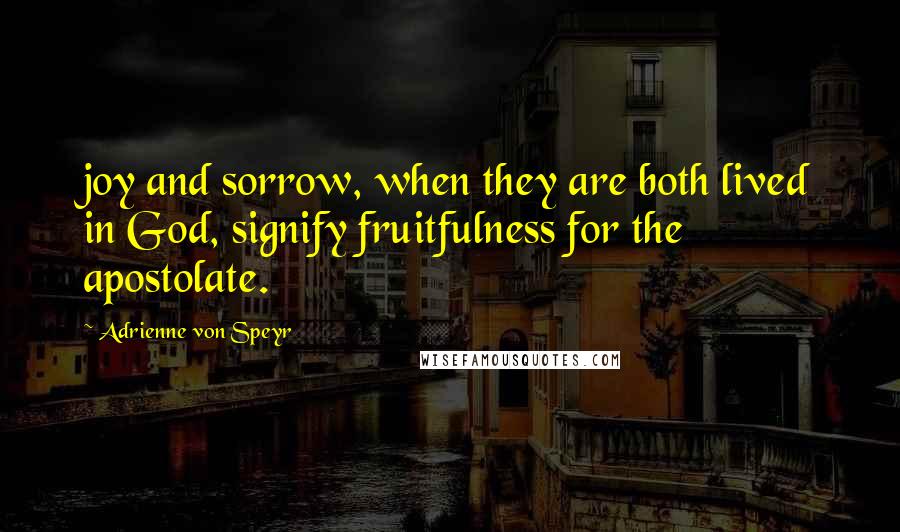 Adrienne Von Speyr Quotes: joy and sorrow, when they are both lived in God, signify fruitfulness for the apostolate.