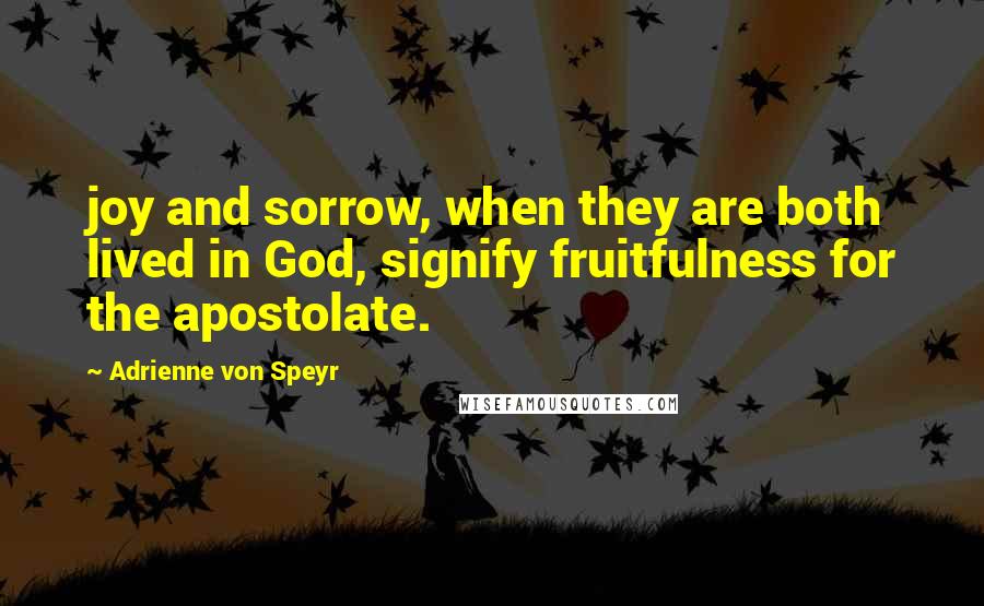 Adrienne Von Speyr Quotes: joy and sorrow, when they are both lived in God, signify fruitfulness for the apostolate.
