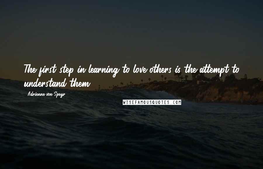 Adrienne Von Speyr Quotes: The first step in learning to love others is the attempt to understand them.