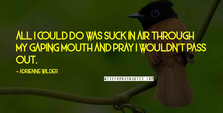 Adrienne Wilder Quotes: All I could do was suck in air through my gaping mouth and pray I wouldn't pass out.