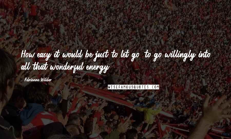 Adrienne Wilder Quotes: How easy it would be just to let go, to go willingly into all that wonderful energy.