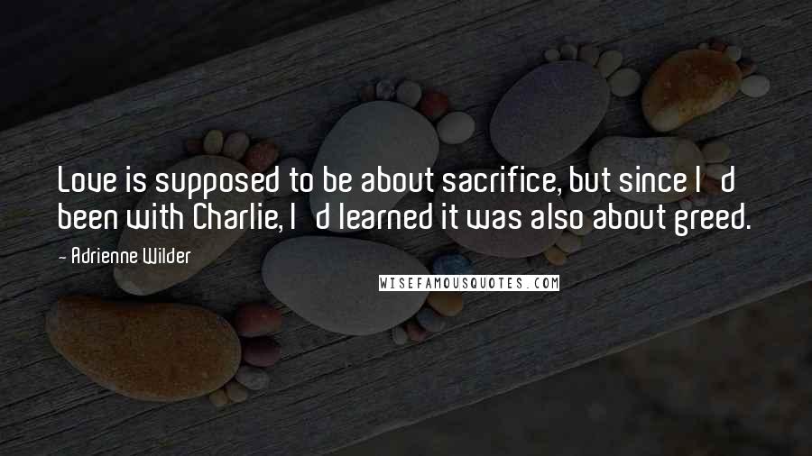 Adrienne Wilder Quotes: Love is supposed to be about sacrifice, but since I'd been with Charlie, I'd learned it was also about greed.