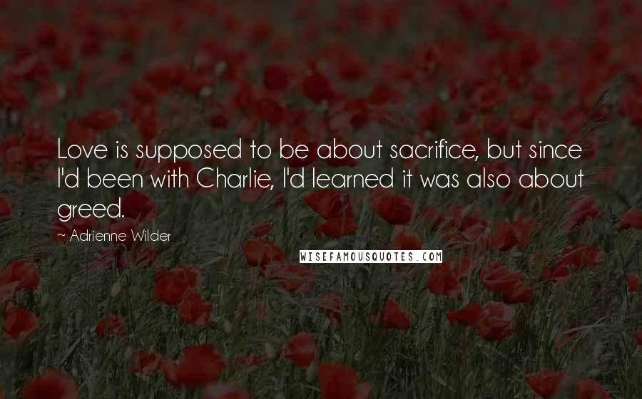 Adrienne Wilder Quotes: Love is supposed to be about sacrifice, but since I'd been with Charlie, I'd learned it was also about greed.