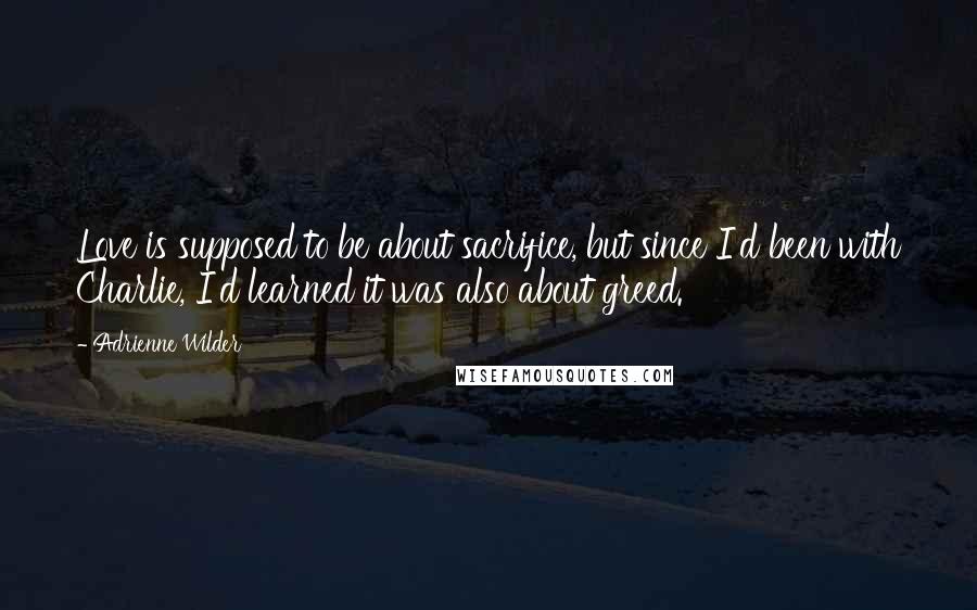 Adrienne Wilder Quotes: Love is supposed to be about sacrifice, but since I'd been with Charlie, I'd learned it was also about greed.