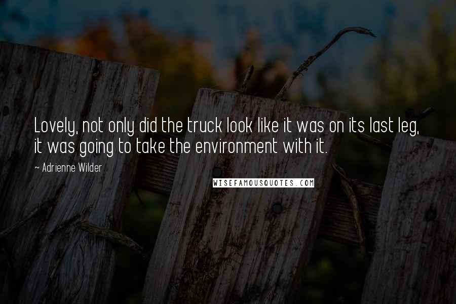 Adrienne Wilder Quotes: Lovely, not only did the truck look like it was on its last leg, it was going to take the environment with it.