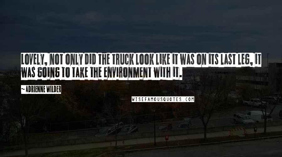 Adrienne Wilder Quotes: Lovely, not only did the truck look like it was on its last leg, it was going to take the environment with it.