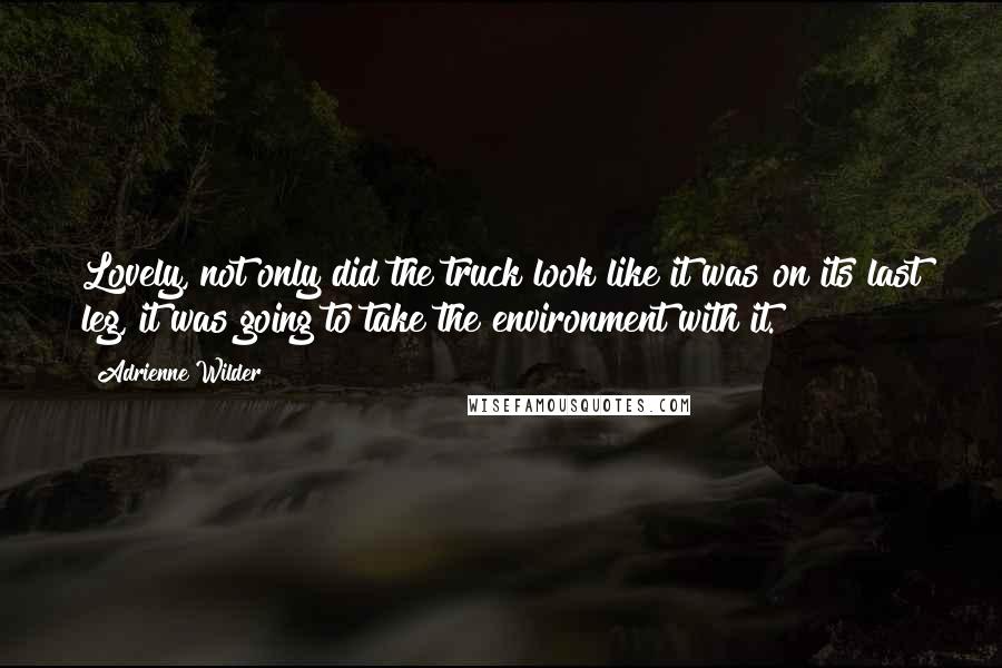 Adrienne Wilder Quotes: Lovely, not only did the truck look like it was on its last leg, it was going to take the environment with it.