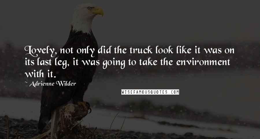 Adrienne Wilder Quotes: Lovely, not only did the truck look like it was on its last leg, it was going to take the environment with it.