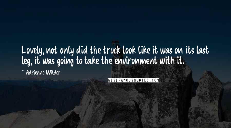 Adrienne Wilder Quotes: Lovely, not only did the truck look like it was on its last leg, it was going to take the environment with it.