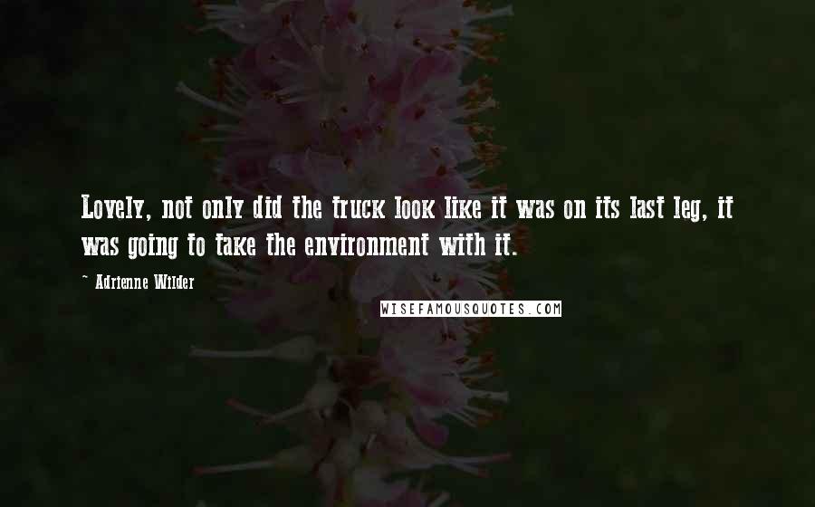 Adrienne Wilder Quotes: Lovely, not only did the truck look like it was on its last leg, it was going to take the environment with it.