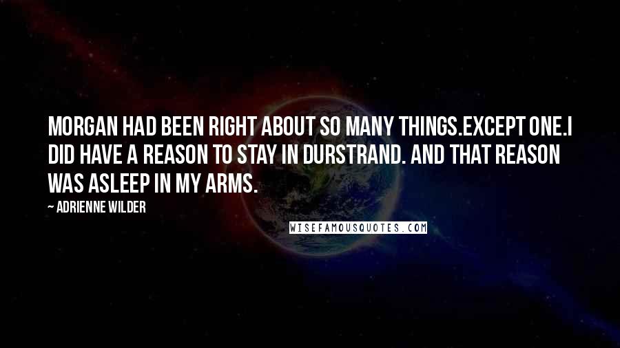 Adrienne Wilder Quotes: Morgan had been right about so many things.Except one.I did have a reason to stay in Durstrand. And that reason was asleep in my arms.