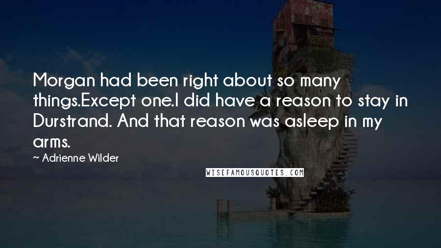 Adrienne Wilder Quotes: Morgan had been right about so many things.Except one.I did have a reason to stay in Durstrand. And that reason was asleep in my arms.