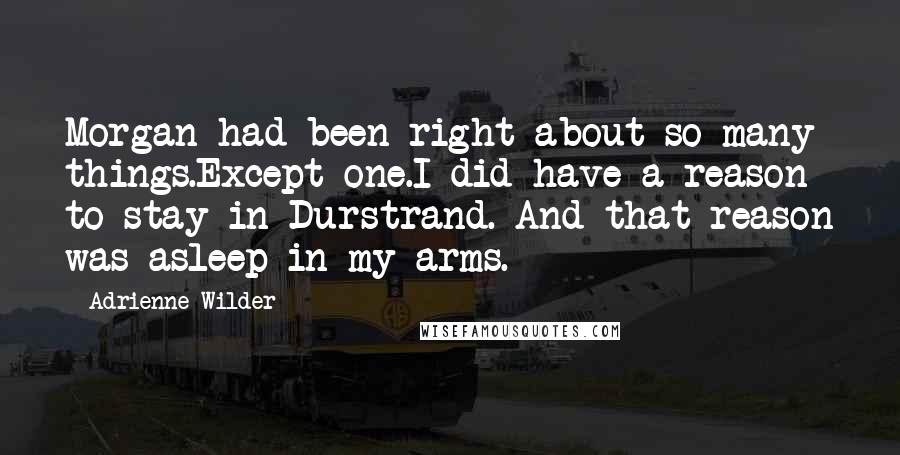 Adrienne Wilder Quotes: Morgan had been right about so many things.Except one.I did have a reason to stay in Durstrand. And that reason was asleep in my arms.