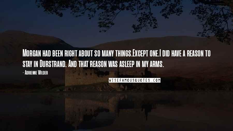 Adrienne Wilder Quotes: Morgan had been right about so many things.Except one.I did have a reason to stay in Durstrand. And that reason was asleep in my arms.